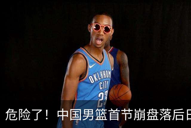 危险了！中国男篮首节崩盘落后日本13分，三分5中1篮板也抢不过