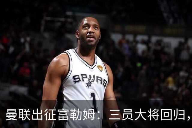 曼联出征富勒姆：三员大将回归，塞斯科缺席，卡里克回应帅位危机